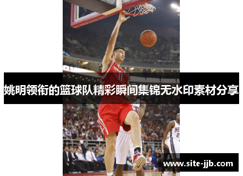 姚明领衔的篮球队精彩瞬间集锦无水印素材分享