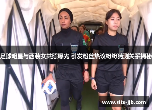 足球明星与西装女共照曝光 引发粉丝热议纷纷猜测关系揭秘