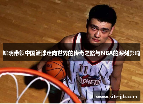 姚明带领中国篮球走向世界的传奇之路与NBA的深刻影响