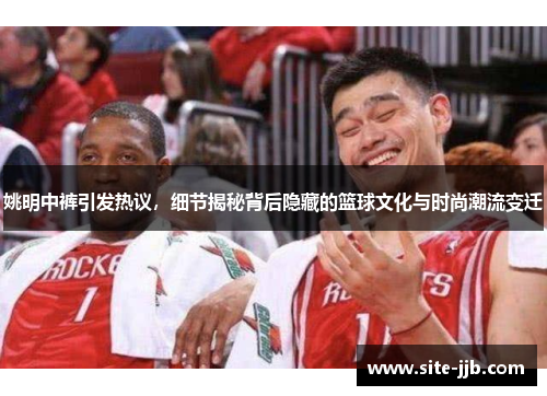 姚明中裤引发热议，细节揭秘背后隐藏的篮球文化与时尚潮流变迁