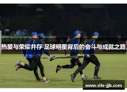 热爱与荣耀并存 足球明星背后的奋斗与成就之路