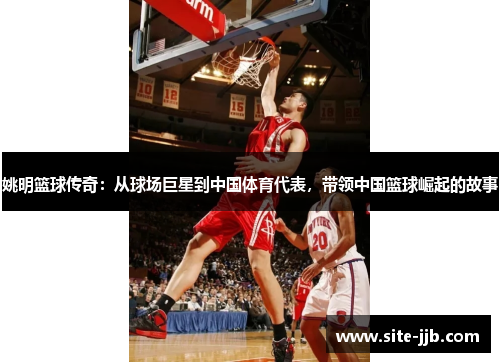 姚明篮球传奇：从球场巨星到中国体育代表，带领中国篮球崛起的故事