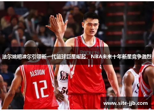 法尔姚明波尔引领新一代篮球巨星崛起，NBA未来十年新星竞争激烈