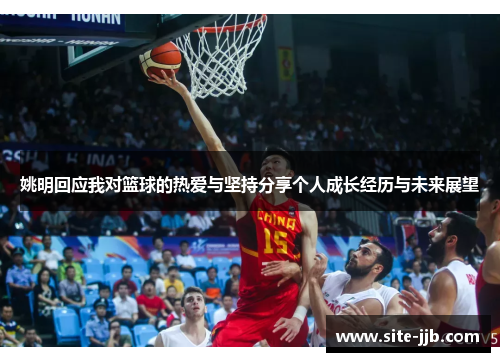 姚明回应我对篮球的热爱与坚持分享个人成长经历与未来展望