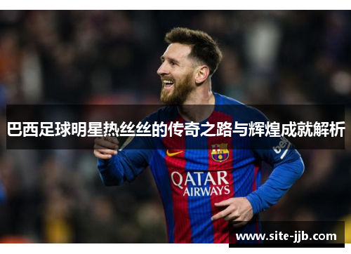 巴西足球明星热丝丝的传奇之路与辉煌成就解析