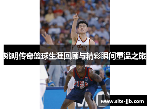 姚明传奇篮球生涯回顾与精彩瞬间重温之旅