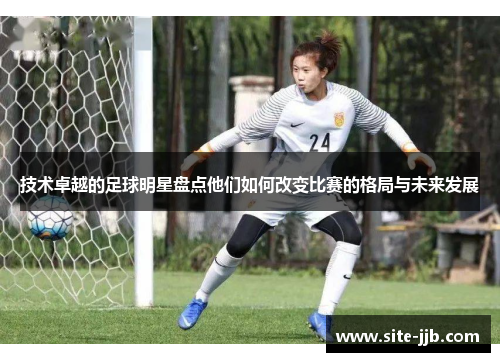 技术卓越的足球明星盘点他们如何改变比赛的格局与未来发展