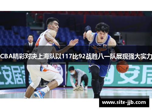 CBA精彩对决上海队以117比92战胜八一队展现强大实力