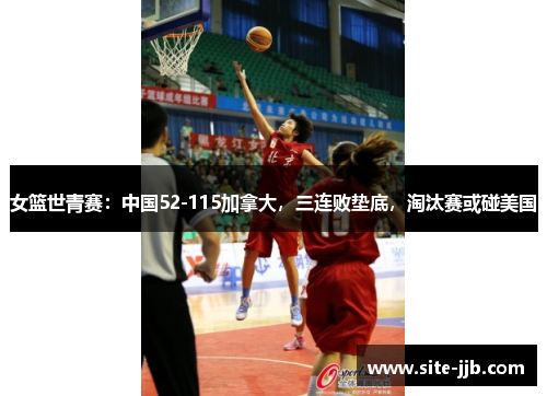 女篮世青赛：中国52-115加拿大，三连败垫底，淘汰赛或碰美国