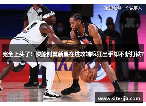 完全上头了！快船侧翼新星在进攻端疯狂出手却不断打铁？