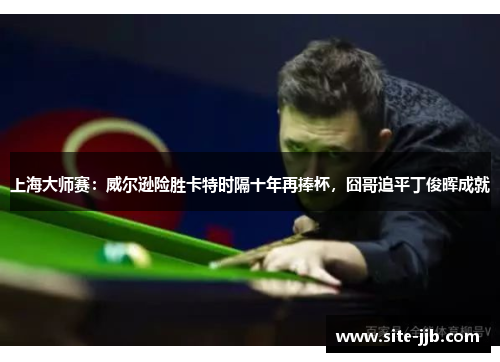 上海大师赛：威尔逊险胜卡特时隔十年再捧杯，囧哥追平丁俊晖成就