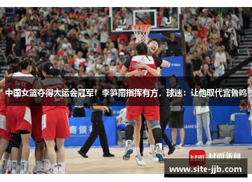 中国女篮夺得大运会冠军！李笋南指挥有方，球迷：让他取代宫鲁鸣