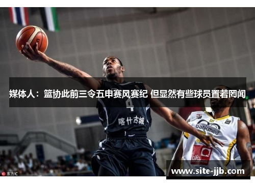 媒体人：篮协此前三令五申赛风赛纪 但显然有些球员置若罔闻
